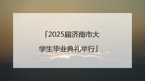 2025届济南市大学生毕业典礼举行