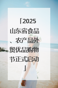 2025山东省食品、农产品外贸优品购物节正式启动