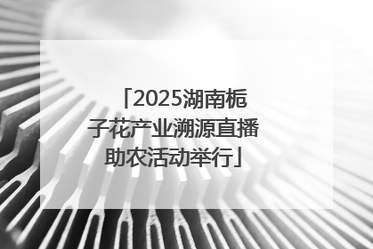 2025湖南栀子花产业溯源直播助农活动举行
