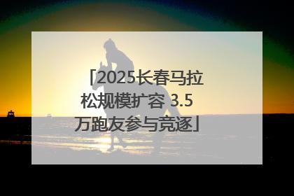 2025长春马拉松规模扩容 3.5万跑友参与竞逐