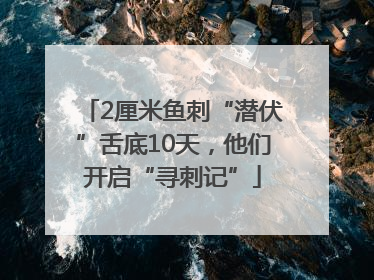 2厘米鱼刺“潜伏”舌底10天，他们开启“寻刺记”