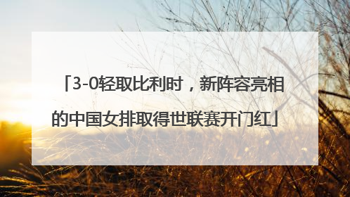3-0轻取比利时，新阵容亮相的中国女排取得世联赛开门红