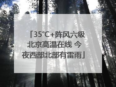 35℃+阵风六级 北京高温在线 今夜西部北部有雷雨
