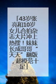 43岁张亮和10岁女儿合拍杂志大片冲上热搜！妹妹长成哥哥“天天”翻版，超模范十足