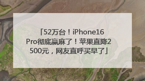 52万台！iPhone16Pro彻底赢麻了！苹果直降2500元，网友直呼买早了