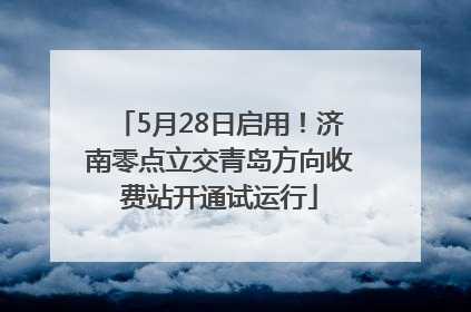 5月28日启用！济南零点立交青岛方向收费站开通试运行