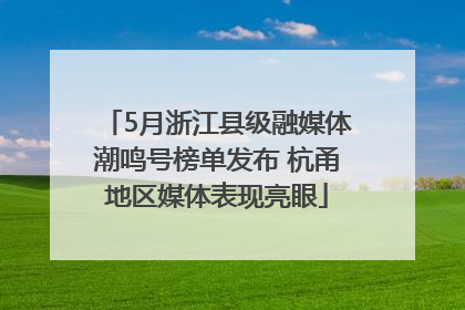 5月浙江县级融媒体潮鸣号榜单发布 杭甬地区媒体表现亮眼
