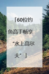 60位钓鱼高手畅享“水上高尔夫”