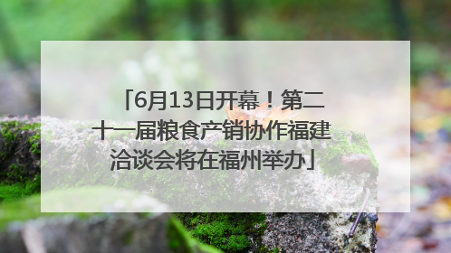 6月13日开幕！第二十一届粮食产销协作福建洽谈会将在福州举办