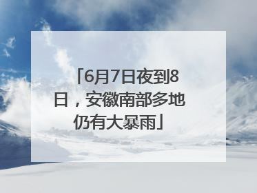 6月7日夜到8日，安徽南部多地仍有大暴雨