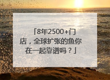 8年2500+门店，全球扩张的鱼你在一起靠谱吗？