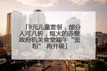 9元儿童套餐，部分人可八折，爆火的赤壁政府机关食堂端午“宠粉” 再升级