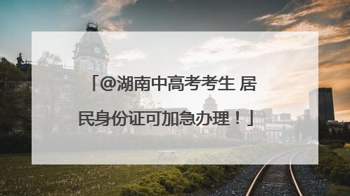 @湖南中高考考生 居民身份证可加急办理！