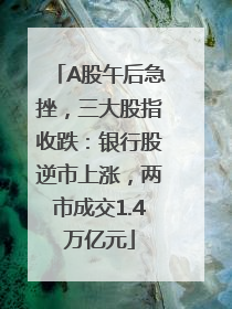 A股午后急挫，三大股指收跌：银行股逆市上涨，两市成交1.4万亿元