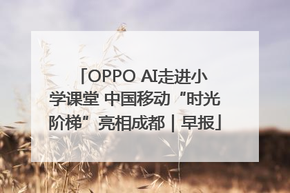 OPPO AI走进小学课堂 中国移动“时光阶梯”亮相成都｜早报