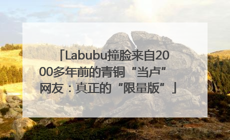 Labubu撞脸来自2000多年前的青铜“当卢” 网友：真正的“限量版”