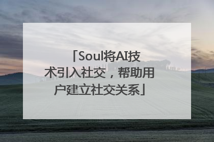 Soul将AI技术引入社交，帮助用户建立社交关系