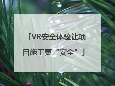 VR安全体验让项目施工更“安全”