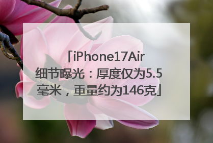 iPhone17Air细节曝光：厚度仅为5.5毫米，重量约为146克